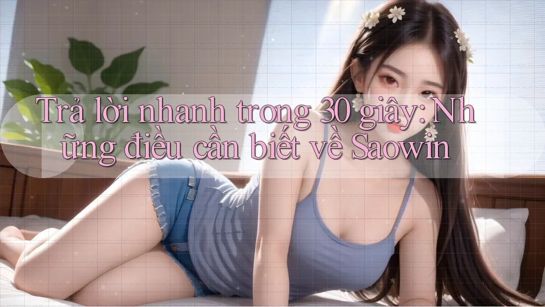 Trả lời nhanh trong 30 giây: Những điều cần biết về Saowin Trả lời nhanh trong 30 giây: Những điều cần biết về Saowin