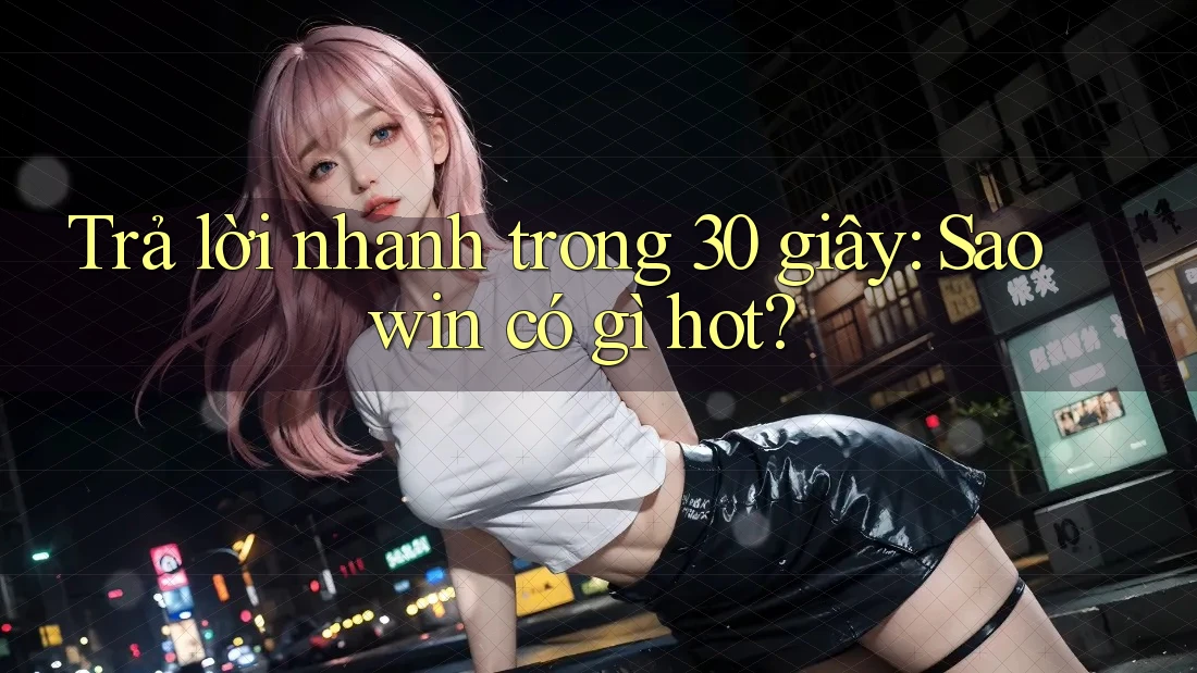 Trả lời nhanh trong 30 giây: Saowin có gì hot?