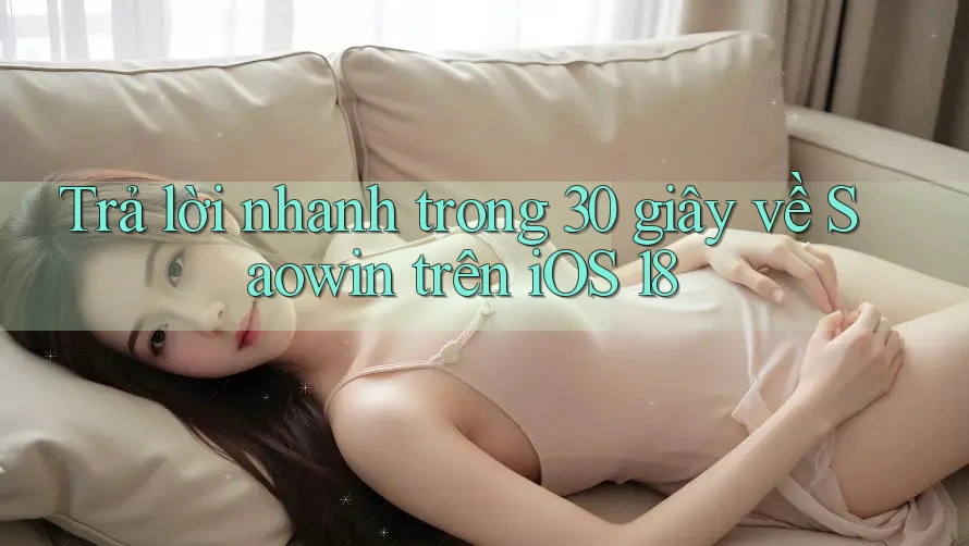 Trả lời nhanh trong 30 giây về Saowin trên iOS 18