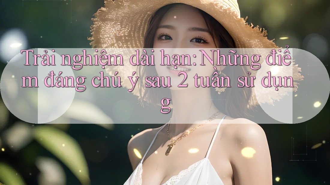 Trải nghiệm dài hạn: Những điểm đáng chú ý sau 2 tuần sử dụng Trải nghiệm dài hạn: Những điểm đáng chú ý sau 2 tuần sử dụng