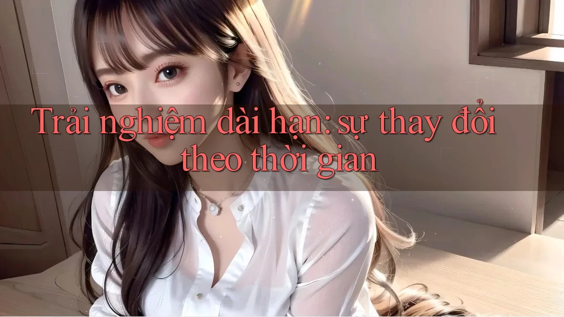 Trải nghiệm dài hạn: sự thay đổi theo thời gian