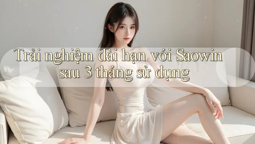 Trải nghiệm dài hạn với Saowin sau 3 tháng sử dụng Trải nghiệm dài hạn với Saowin sau 3 tháng sử dụng