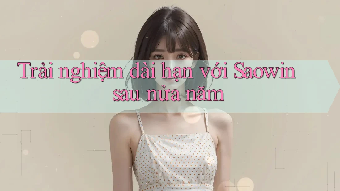 Trải nghiệm dài hạn với Saowin sau nửa năm Trải nghiệm dài hạn với Saowin sau nửa năm