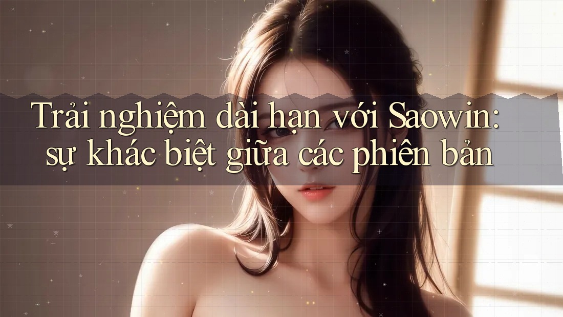 Trải nghiệm dài hạn với Saowin: sự khác biệt giữa các phiên bản Trải nghiệm dài hạn với Saowin: sự khác biệt giữa các phiên bản