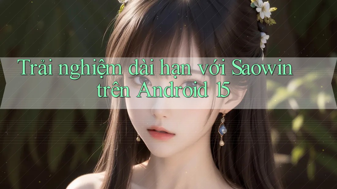 Trải nghiệm dài hạn với Saowin trên Android 15 Trải nghiệm dài hạn với Saowin trên Android 15