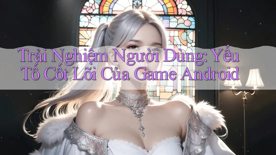 Trải Nghiệm Người Dùng: Yếu Tố Cốt Lõi Của Game Android Trải Nghiệm Người Dùng: Yếu Tố Cốt Lõi Của Game Android