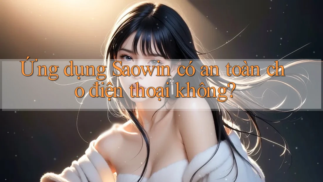 Ứng dụng Saowin có an toàn cho điện thoại không? Ứng dụng Saowin có an toàn cho điện thoại không?