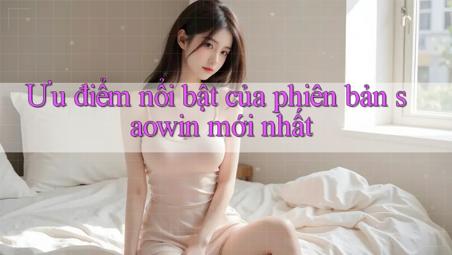 Ưu điểm nổi bật của phiên bản saowin mới nhất Ưu điểm nổi bật của phiên bản saowin mới nhất