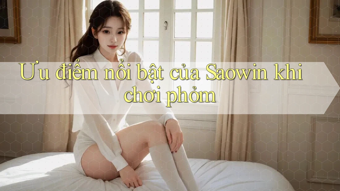 Ưu điểm nổi bật của Saowin khi chơi phỏm Ưu điểm nổi bật của Saowin khi chơi phỏm