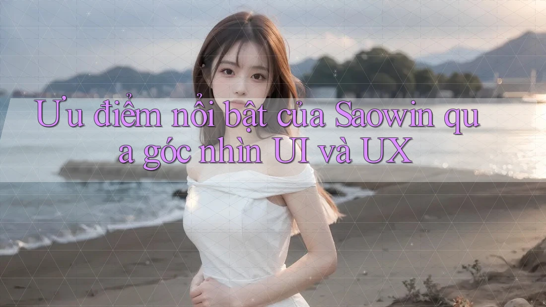 Ưu điểm nổi bật của Saowin qua góc nhìn UI và UX Ưu điểm nổi bật của Saowin qua góc nhìn UI và UX