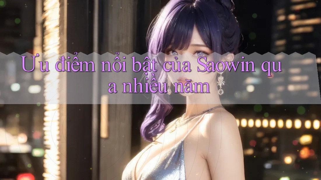 Ưu điểm nổi bật của Saowin qua nhiều năm