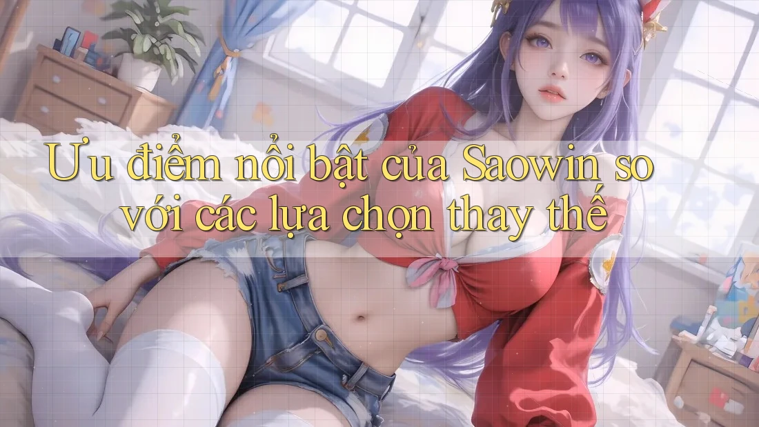 Ưu điểm nổi bật của Saowin so với các lựa chọn thay thế