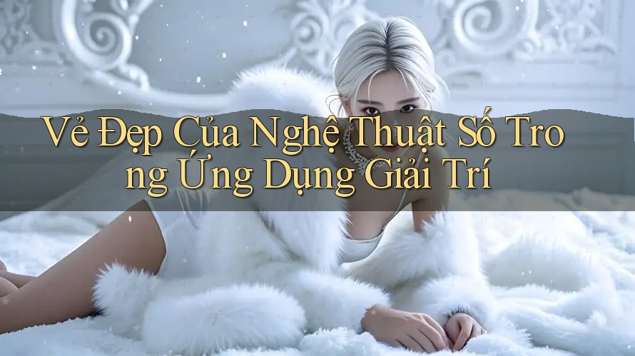 Vẻ Đẹp Của Nghệ Thuật Số Trong Ứng Dụng Giải Trí