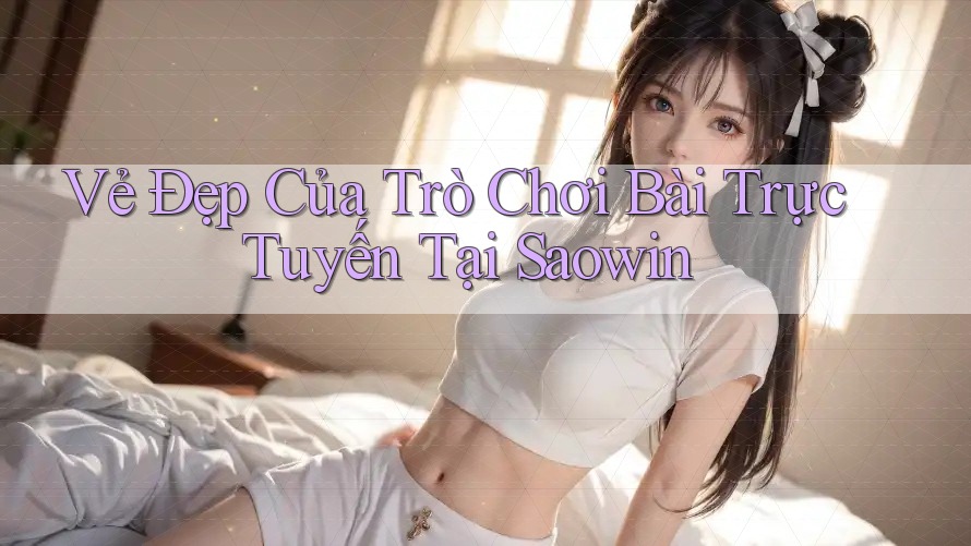 Vẻ Đẹp Của Trò Chơi Bài Trực Tuyến Tại Saowin Vẻ Đẹp Của Trò Chơi Bài Trực Tuyến Tại Saowin