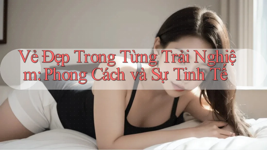 Vẻ Đẹp Trong Từng Trải Nghiệm: Phong Cách và Sự Tinh Tế Vẻ Đẹp Trong Từng Trải Nghiệm: Phong Cách và Sự Tinh Tế