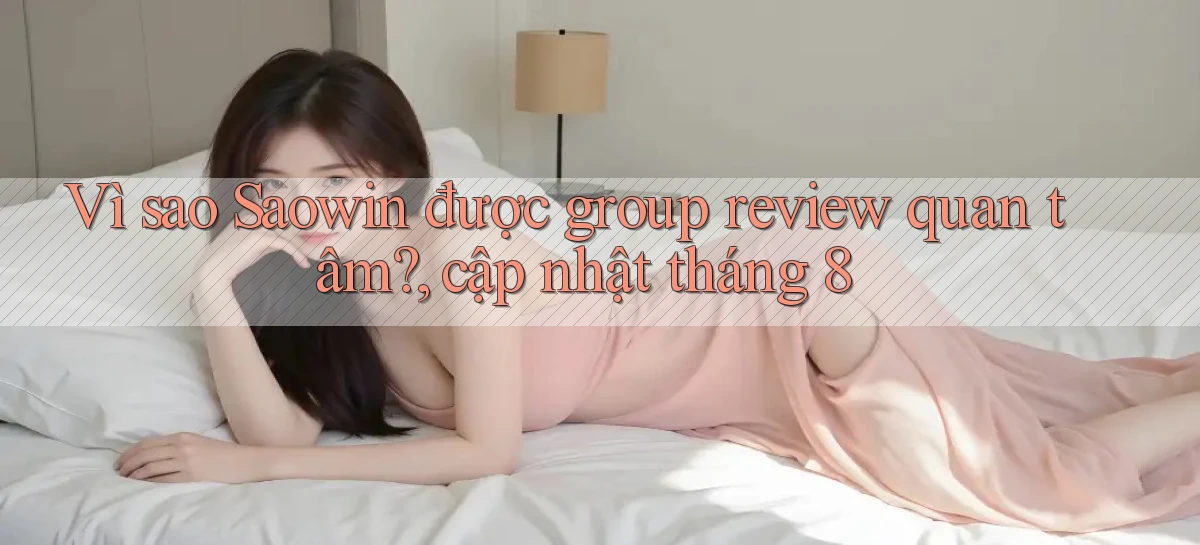 Vì sao Saowin được group review quan tâm, cập nhật tháng 8