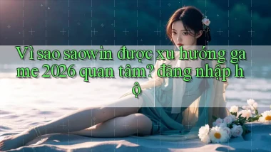 Vì sao saowin được xu hướng game 2026 quan tâm đăng nhập hộ
