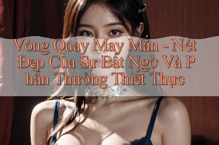 Vòng Quay May Mắn - Nét Đẹp Của Sự Bất Ngờ Và Phần Thưởng Thiết Thực Vòng Quay May Mắn - Nét Đẹp Của Sự Bất Ngờ Và Phần Thưởng Thiết Thực