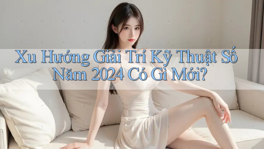 Xu Hướng Giải Trí Kỹ Thuật Số Năm 2024 Có Gì Mới? Xu Hướng Giải Trí Kỹ Thuật Số Năm 2024 Có Gì Mới?
