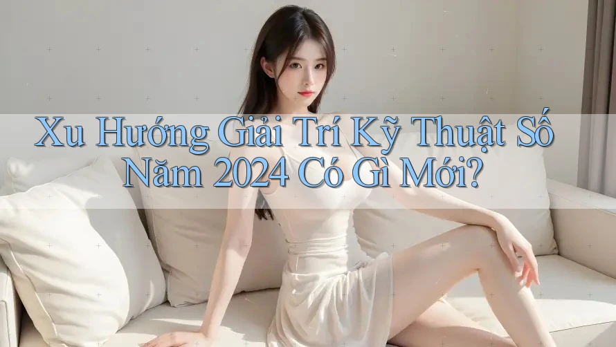Xu Hướng Giải Trí Kỹ Thuật Số Năm 2024 Có Gì Mới? Xu Hướng Giải Trí Kỹ Thuật Số Năm 2024 Có Gì Mới?