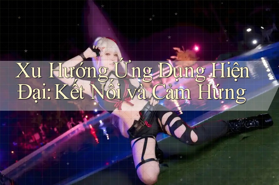 Xu Hướng Ứng Dụng Hiện Đại: Kết Nối và Cảm Hứng Xu Hướng Ứng Dụng Hiện Đại: Kết Nối và Cảm Hứng