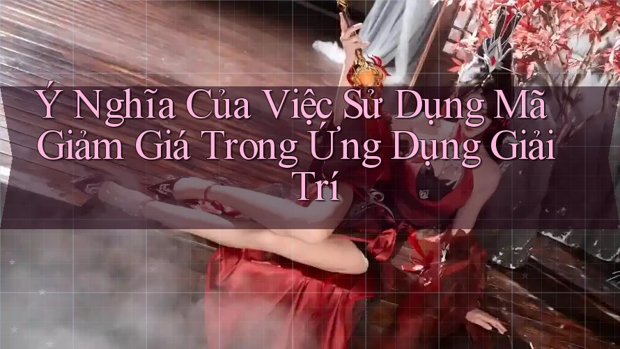 Ý Nghĩa Của Việc Sử Dụng Mã Giảm Giá Trong Ứng Dụng Giải Trí