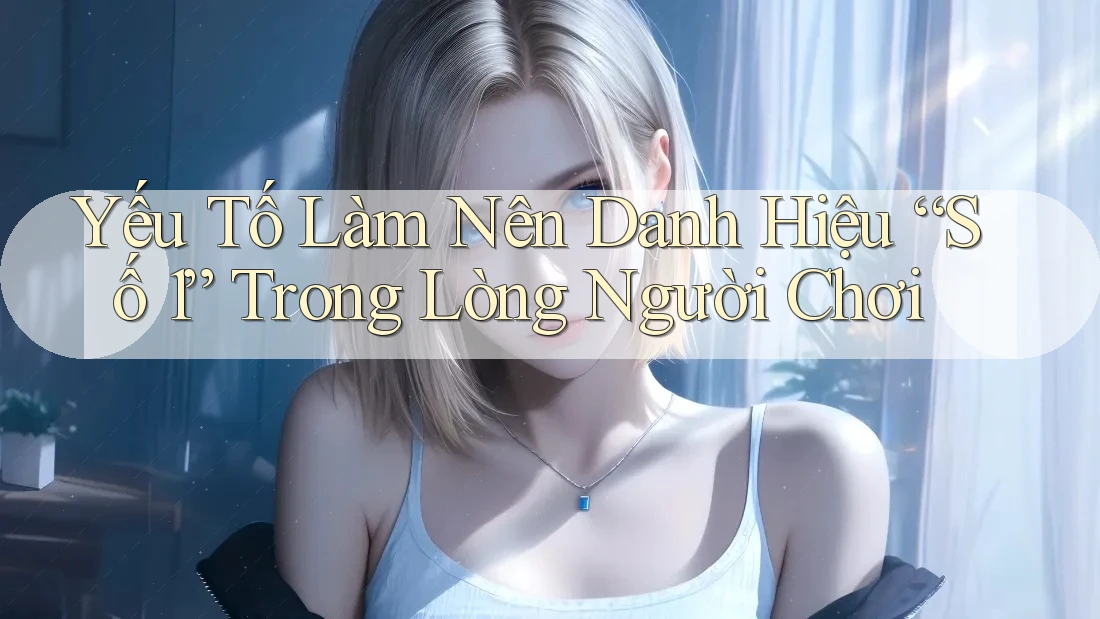 Yếu Tố Làm Nên Danh Hiệu “Số 1” Trong Lòng Người Chơi Yếu Tố Làm Nên Danh Hiệu “Số 1” Trong Lòng Người Chơi